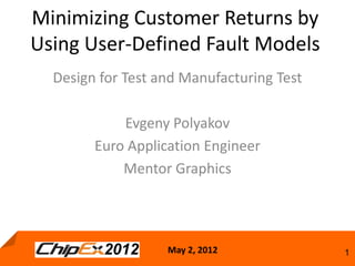 Minimizing Customer Returns by
Using User-Defined Fault Models
  Design for Test and Manufacturing Test

            Evgeny Polyakov
        Euro Application Engineer
            Mentor Graphics




                   May 2, 2012             1
 