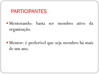 PARTICIPANTES

 Mentorando: basta ser membro ativo da
 organização.

 Mentor: é preferível que seja membro há mais
 de um ano.
 