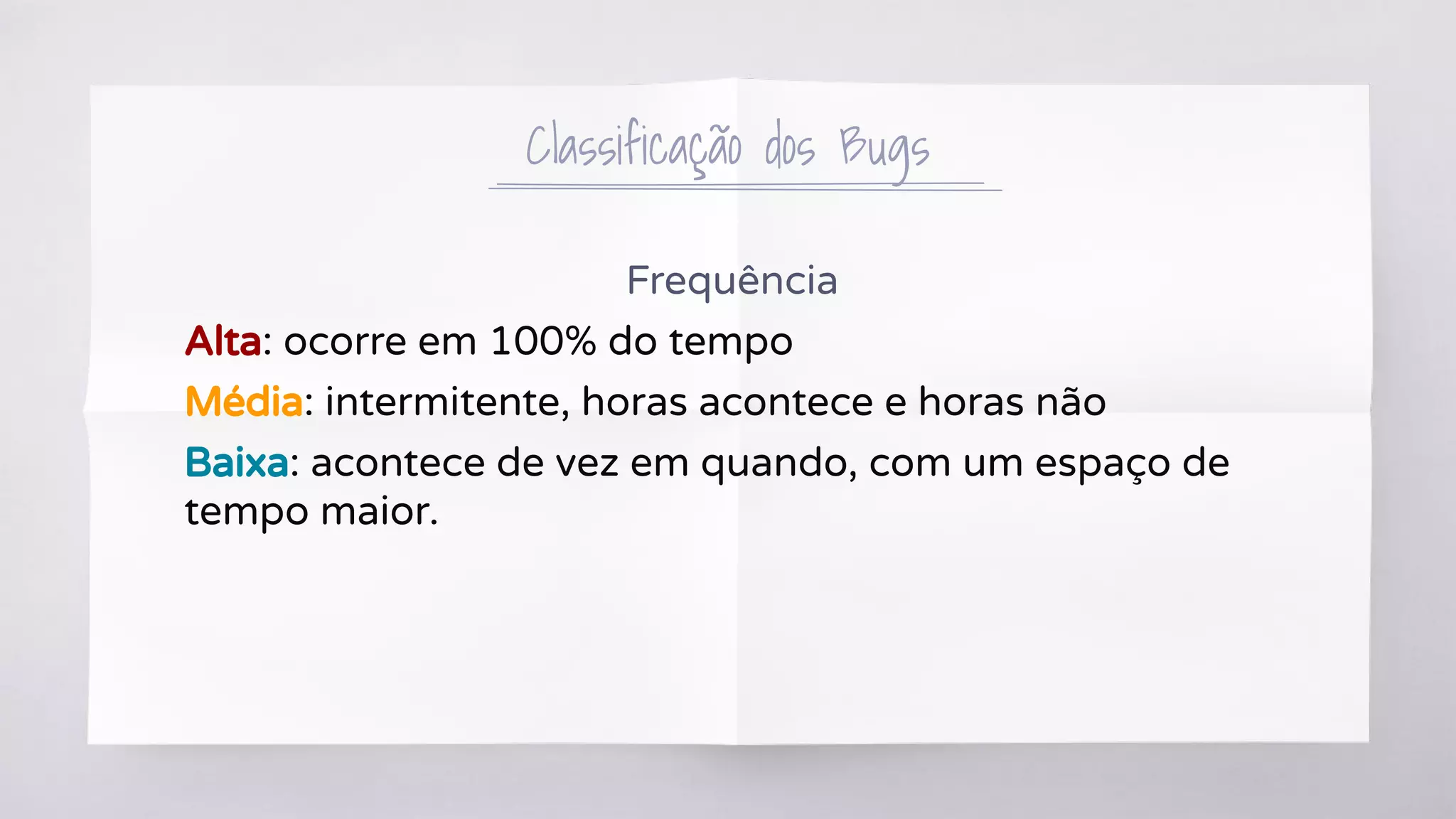 Frequência
Alta: ocorre em 100% do tempo
Média: intermitente, horas acontece e horas não
Baixa: acontece de vez em quando, com um espaço de
tempo maior.
Classificação dos Bugs
 