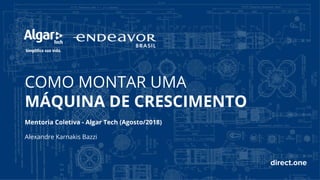 COMO MONTAR UMA
MÁQUINA DE CRESCIMENTO
Mentoria Coletiva - Algar Tech (Agosto/2018)
Alexandre Karnakis Bazzi
direct.one
 