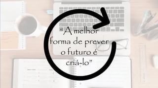“A melhor
forma de prever
o futuro é
criá-lo”
 
