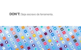 DON’T: Seja escravo de ferramenta.
 
