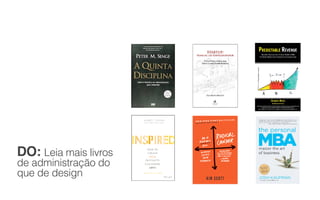 DO: Leia mais livros
de administração do
que de design
 