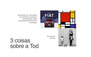 3 coisas  
sobre a Tod
Já participei de +50 projetos
de experiência, produto e
transformação digital
empresas tradicionais e de
tecnologia.
Sou mãe da
Alicinha
 