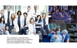 Pra simplificar o entendimento -
saiba que UX assim como medicina
tem suas especialidades. (mas
calma que designer não é médico).
 
