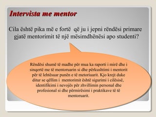 IntervistaIntervista me mentorme mentor
Cila është pika më e fortë që ju i jepni rëndësi primare
gjatë mentorimit të një m...