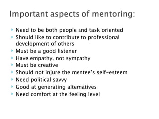 Need to be both people and task oriented Should like to contribute to professional development of others Must be a good listener Have empathy, not sympathy Must be creative Should not injure the mentee’s self-esteem Need political savvy Good at generating alternatives Need comfort at the feeling level 