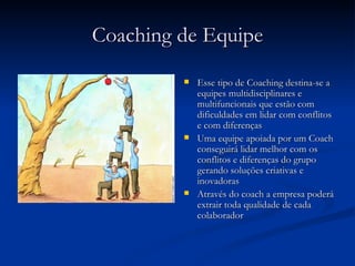 Coaching de Equipe <ul><li>Esse tipo de Coaching destina-se a equipes multidisciplinares e multifuncionais que estão com d...