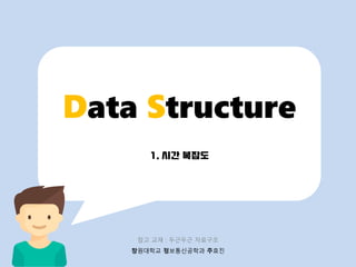 창원대학교 정보통신공학과 주효진
1. 시간 복잡도
Data Structure
참고 교재 : 두근두근 자료구조
 