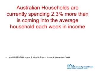 Australian Households are
    currently spending 2.3% more than
        is coming into the average
     household each week in income




•    AMP.NATSEM Income & Wealth Report Issue 9. November 2004
 