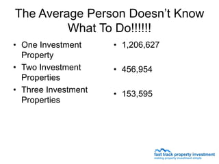 The Average Person Doesn’t Know
         What To Do!!!!!!
• One Investment     • 1,206,627
  Property
• Two Investment     • 456,954
  Properties
• Three Investment   • 153,595
  Properties
 