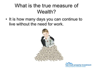 What is the true measure of
              Wealth?
• It is how many days you can continue to
  live without the need for work.
 