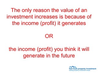 The only reason the value of an
investment increases is because of
  the income (profit) it generates

                OR

the income (profit) you think it will
      generate in the future
 