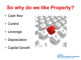 So why do we like Property?
• Cash flow

• Control

• Leverage

• Depreciation

• Capital Growth
 