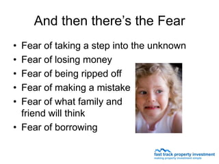 And then there’s the Fear
• Fear of taking a step into the unknown
• Fear of losing money
• Fear of being ripped off
• Fear of making a mistake
• Fear of what family and
  friend will think
• Fear of borrowing
 