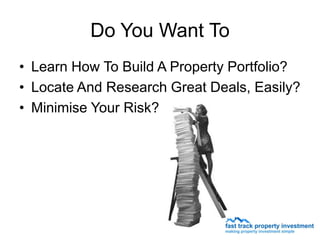 Do You Want To
• Learn How To Build A Property Portfolio?
• Locate And Research Great Deals, Easily?
• Minimise Your Risk?
 