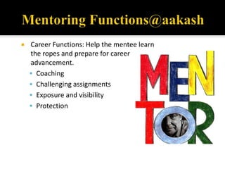    Career Functions: Help the mentee learn
    the ropes and prepare for career
    advancement.
     Coaching
     Challenging assignments
     Exposure and visibility
     Protection
 