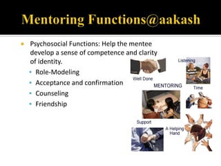    Psychosocial Functions: Help the mentee
    develop a sense of competence and clarity
    of identity.
     Role-Modeling
     Acceptance and confirmation
     Counseling
     Friendship
 