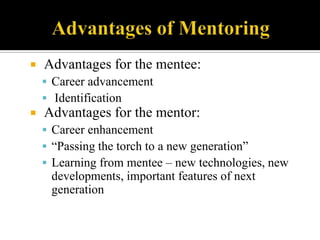    Advantages for the mentee:
     Career advancement
     Identification
   Advantages for the mentor:
     Career enhancement
     “Passing the torch to a new generation”
     Learning from mentee – new technologies, new
     developments, important features of next
     generation
 