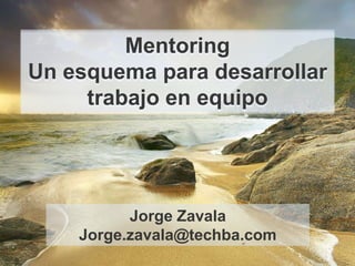 Mentoring
Un esquema para desarrollar
     trabajo en equipo




          Jorge Zavala
    Jorge.zavala@techba.com
                              1
 