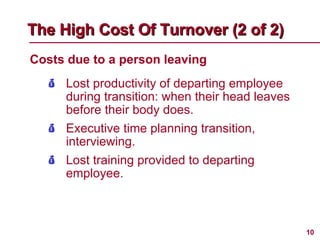 Costs due to a person leaving The High Cost Of Turnover (2 of 2)   Lost productivity of departing employee during transition: when their head leaves before their body does. Executive time planning transition, interviewing. Lost training provided to departing employee. 