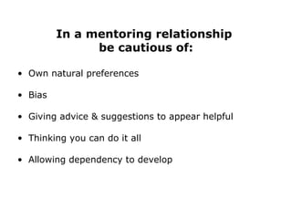 In a mentoring relationship  be cautious of: Own natural preferences Bias Giving advice & suggestions to appear helpful Thinking you can do it all Allowing dependency to develop 