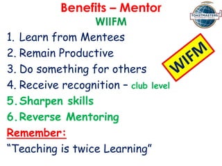 Benefits – Mentor
WIIFM
1. Learn from Mentees
2. Remain Productive
3. Do something for others
4. Receive recognition – club level
5.Sharpen skills
6.Reverse Mentoring
Remember:
“Teaching is twice Learning”
 