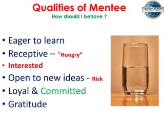 Qualities of Mentee
How should I behave ?
• Eager to learn
• Receptive – “Hungry”
• Interested
• Open to new ideas - Risk
• Loyal & Committed
• Gratitude
 