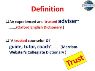 Definition
An experienced and trusted adviser”
…….(Oxford English Dictionary )
“A trusted counselor or
guide, tutor, coach”… …. (Merriam-
Webster's Collegiate Dictionary )
 