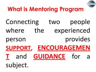 What is Mentoring Program
Connecting two people
where the experienced
person provides
SUPPORT, ENCOURAGEMEN
T and GUIDANCE for a
subject.
 