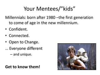 Your Mentees/”kids”
Millennials: born after 1980 –the first generation
to come of age in the new millennium.
• Confident.
• Connected.
• Open to Change.
… Everyone different
– and unique.

Get to know them!

 