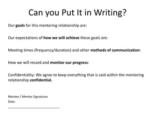 Can you Put It in Writing?
Our goals for this mentoring relationship are:
Our expectations of how we will achieve these go...