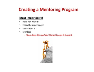 Most Importantly!
• Have fun with it !
• Enjoy the experience!
• Learn from it !
• Mentees
– Years down the road don’t forget to pass it forward.
Creating a Mentoring Program
 