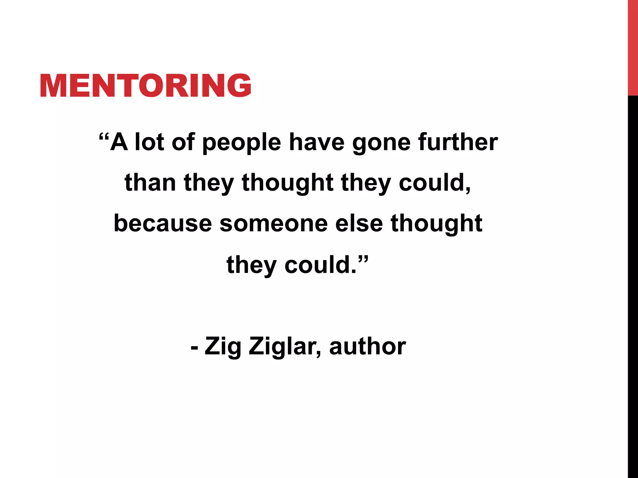 MENTORING
“A lot of people have gone further
than they thought they could,
because someone else thought
they could.”
- Zig Ziglar, author
 