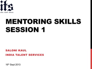 MENTORING SKILLS
SESSION 1
SALONI KAUL
INDIA TALENT SERVICES
16th Sept 2013
!
 