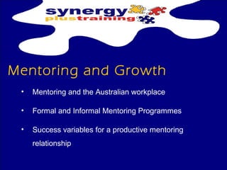 Mentoring and Growth 
• Mentoring and the Australian workplace 
• Formal and Informal Mentoring Programmes 
• Success variables for a productive mentoring 
relationship 
 