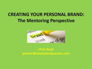 CREATING YOUR PERSONAL BRAND:
The Mentoring Perspective
Chris Boyd
partner@simplybestpractice.com
 