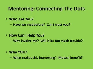 Mentoring: Connecting The Dots
• Who Are You?
– Have we met before? Can I trust you?
• How Can I Help You?
– Why involve me? Will it be too much trouble?
• Why YOU?
– What makes this interesting? Mutual benefit?
 
