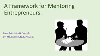 A Framework for Mentoring
Entrepreneurs.
Basic Principles & Example
By: Ms. Funmi Ade. MPhil, FIC.
 