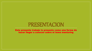 PRESENTACION
Este presente trabajo lo presento como una forma de
hacer llegar a conocer sobre el tema mentoring
 