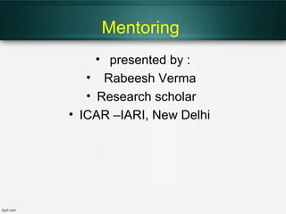 Mentoring
• presented by :
• Rabeesh Verma
• Research scholar
• ICAR –IARI, New Delhi
 
