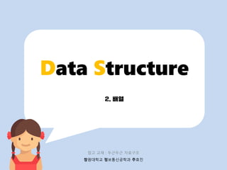 2. 배열
Data Structure
창원대학교 정보통신공학과 주효진
참고 교재 : 두근두근 자료구조
 