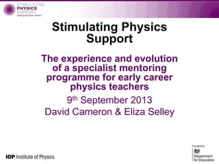 Stimulating Physics
Support
The experience and evolution
of a specialist mentoring
programme for early career
physics teachers
9th September 2013
David Cameron & Eliza Selley
 