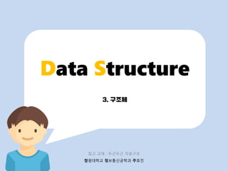 3. 구조체
Data Structure
창원대학교 정보통신공학과 주효진
참고 교재 : 두근두근 자료구조
 