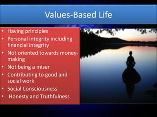 Values-Based Life
• Having principles
• Personal integrity including
financial integrity
• Not oriented towards money-
making
• Not being a miser
• Contributing to good and
social work
• Social Consciousness
• Honesty and Truthfulness
 