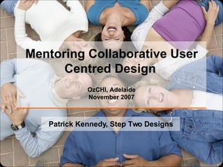 Mentoring Collaborative User Centred Design   OzCHI, Adelaide November 2007 Patrick Kennedy, Step Two Designs 