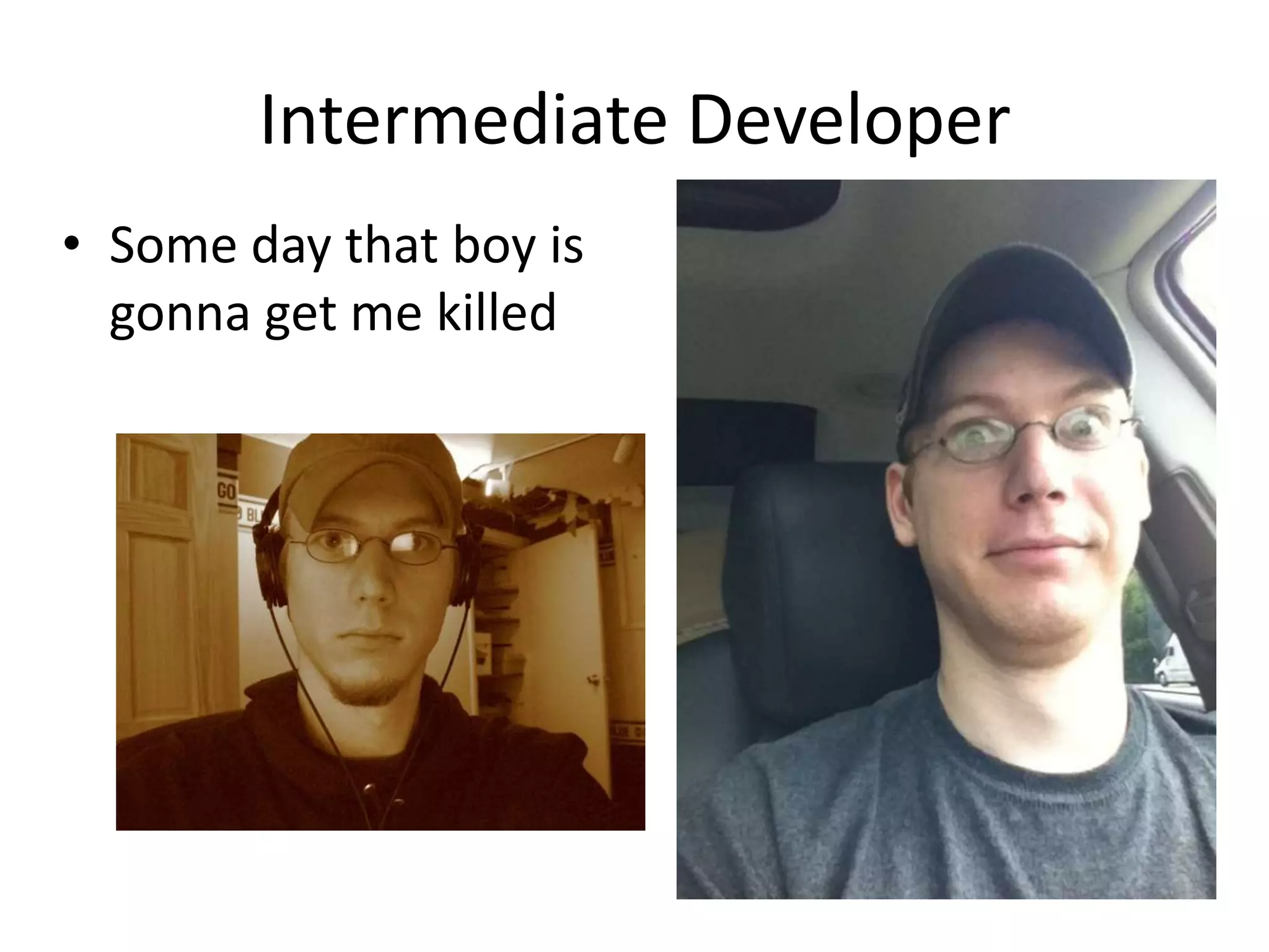 Intermediate Developer
• Some day that boy is
gonna get me killed

 
