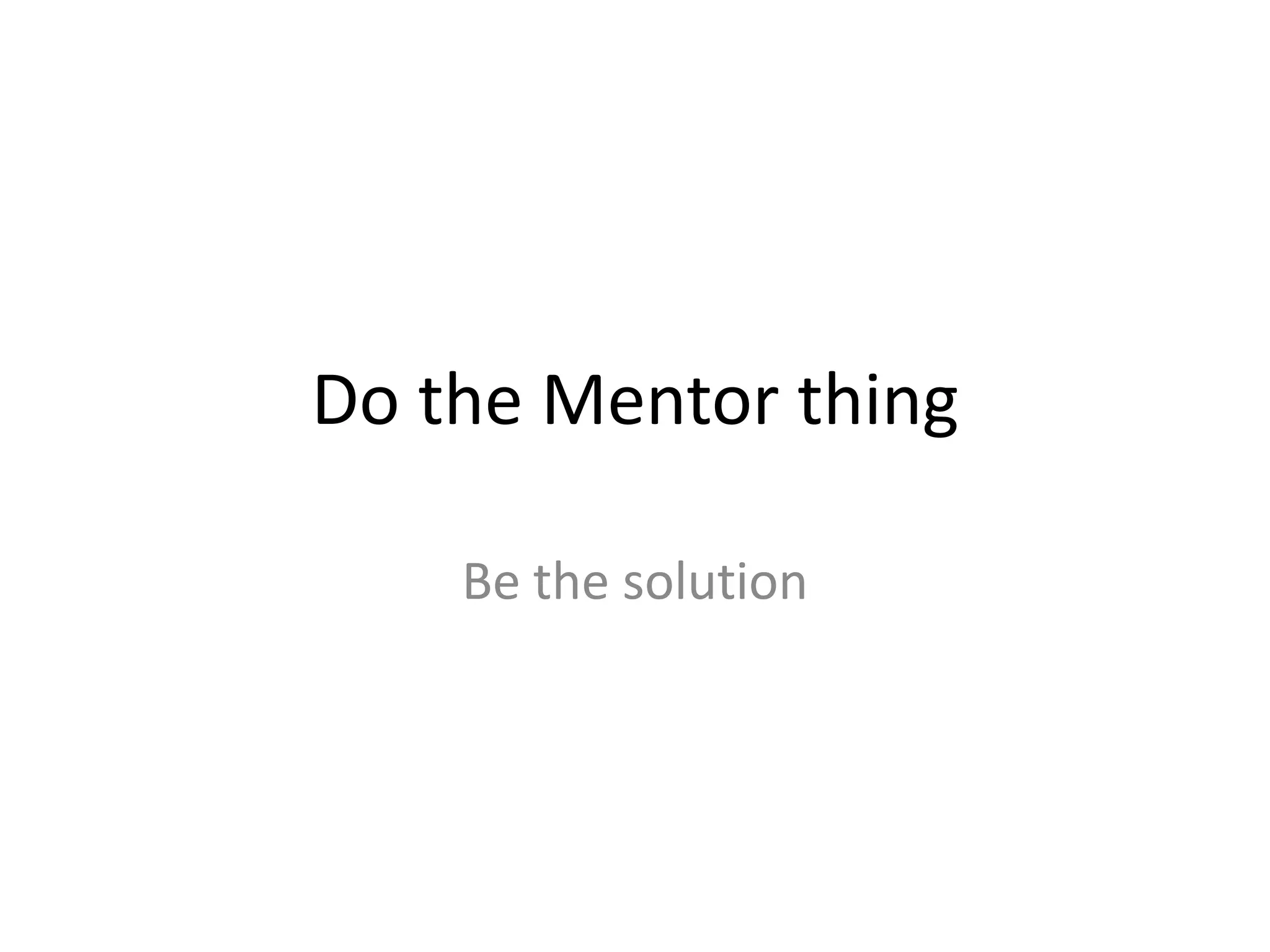 Do the Mentor thing
Be the solution

 