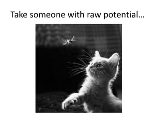 Take someone with raw potential…

 