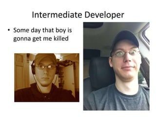 Intermediate Developer
• Some day that boy is
gonna get me killed

 